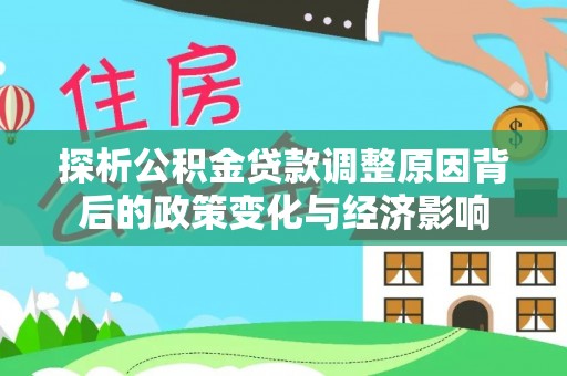 山丹探析公积金贷款调整原因背后的政策变化与经济影响