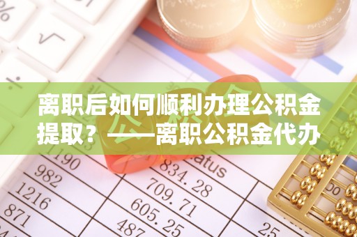 山丹离职后如何顺利办理公积金提取？——离职公积金代办提取全攻略
