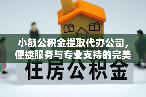山丹小额公积金提取代办公司，便捷服务与专业支持的完美结合