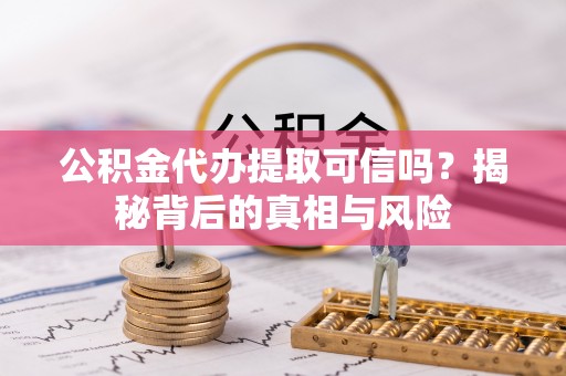山丹公积金代办提取可信吗？揭秘背后的真相与风险