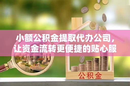 山丹小额公积金提取代办公司，让资金流转更便捷的贴心服务