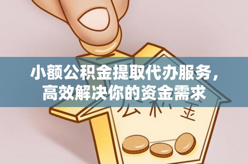 山丹小额公积金提取代办服务，高效解决你的资金需求