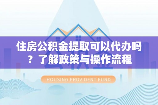 山丹住房公积金提取可以代办吗？了解政策与操作流程