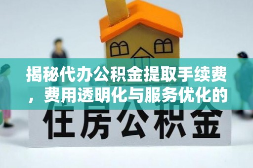 山丹揭秘代办公积金提取手续费，费用透明化与服务优化的关键