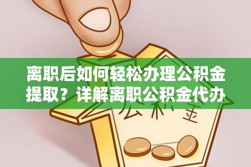 山丹离职后如何轻松办理公积金提取？详解离职公积金代办提取流程