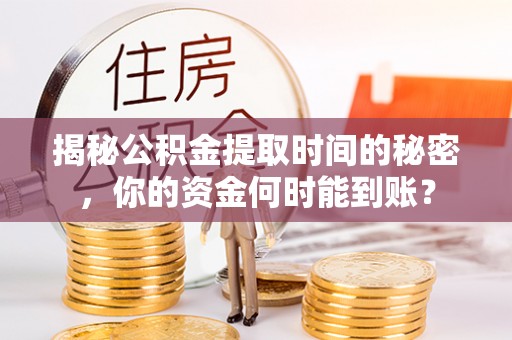 山丹揭秘公积金提取时间的秘密，你的资金何时能到账？