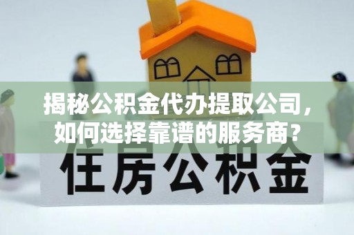 山丹揭秘公积金代办提取公司，如何选择靠谱的服务商？