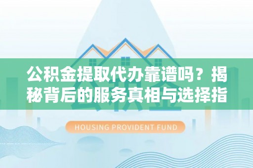山丹公积金提取代办靠谱吗？揭秘背后的服务真相与选择指南