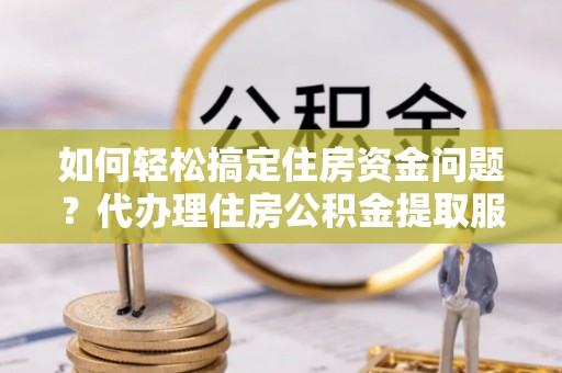 山丹如何轻松搞定住房资金问题？代办理住房公积金提取服务全解析