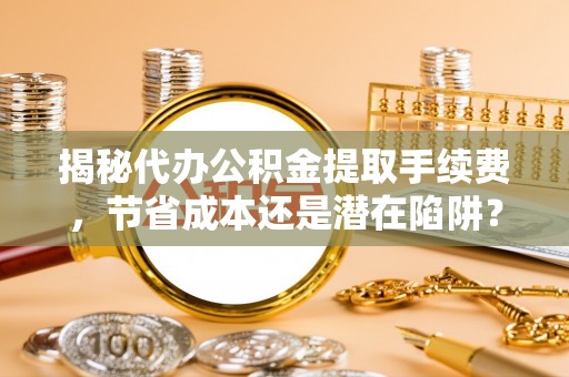 山丹揭秘代办公积金提取手续费，节省成本还是潜在陷阱？