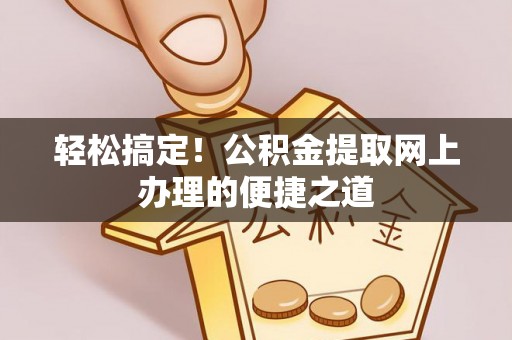 山丹轻松搞定！公积金提取网上办理的便捷之道