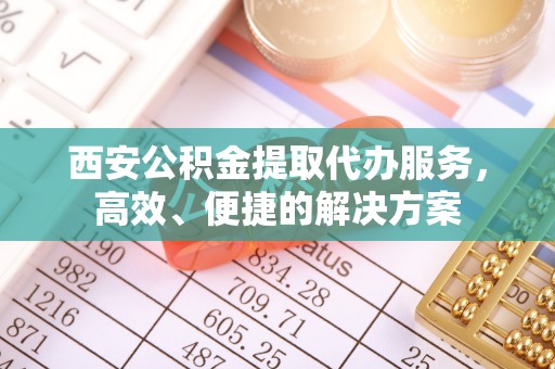 山丹西安公积金提取代办服务，高效、便捷的解决方案