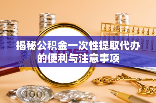山丹揭秘公积金一次性提取代办的便利与注意事项