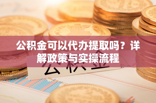 山丹公积金可以代办提取吗？详解政策与实操流程