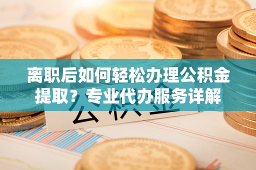 山丹离职后如何轻松办理公积金提取？专业代办服务详解