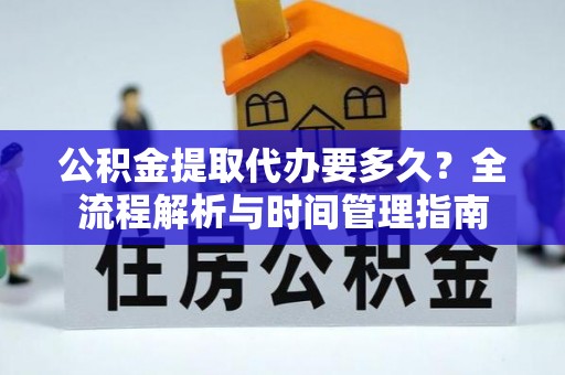 山丹公积金提取代办要多久？全流程解析与时间管理指南