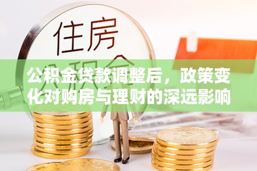 山丹公积金贷款调整后，政策变化对购房与理财的深远影响