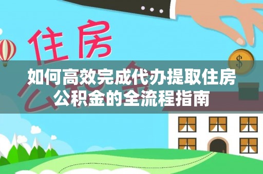 山丹如何高效完成代办提取住房公积金的全流程指南