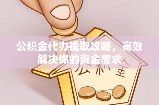 山丹公积金代办提取攻略，高效解决你的资金需求