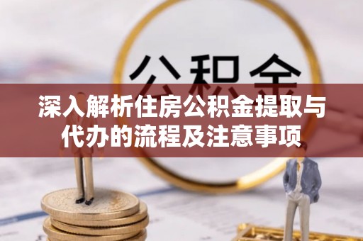 山丹深入解析住房公积金提取与代办的流程及注意事项