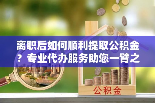 山丹离职后如何顺利提取公积金？专业代办服务助您一臂之力