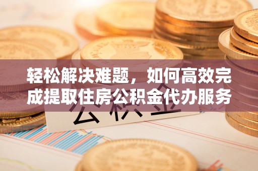 山丹轻松解决难题，如何高效完成提取住房公积金代办服务