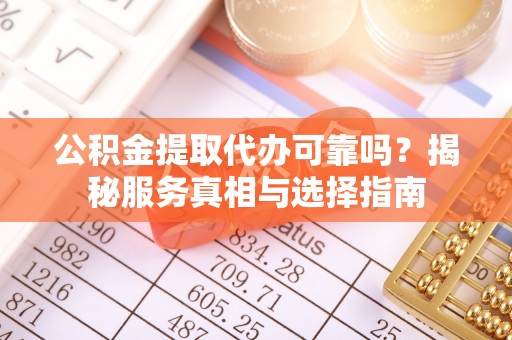 山丹公积金提取代办可靠吗？揭秘服务真相与选择指南
