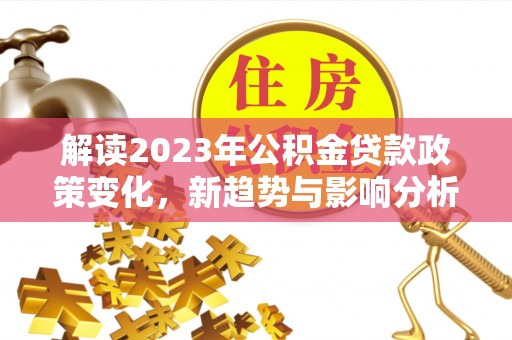 山丹解读2023年公积金贷款政策变化，新趋势与影响分析