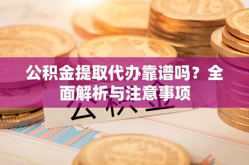 山丹公积金提取代办靠谱吗？全面解析与注意事项