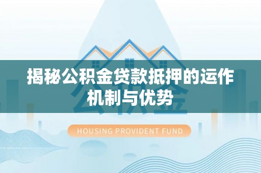 山丹揭秘公积金贷款抵押的运作机制与优势