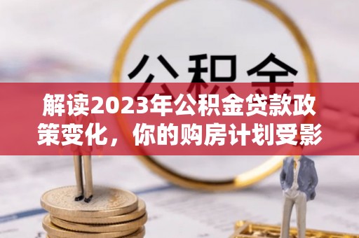 山丹解读2023年公积金贷款政策变化，你的购房计划受影响了吗？