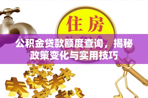 山丹公积金贷款额度查询，揭秘政策变化与实用技巧