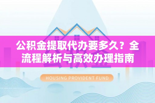 山丹公积金提取代办要多久？全流程解析与高效办理指南