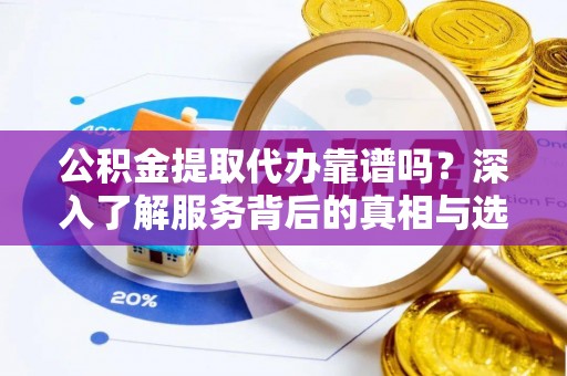山丹公积金提取代办靠谱吗？深入了解服务背后的真相与选择指南