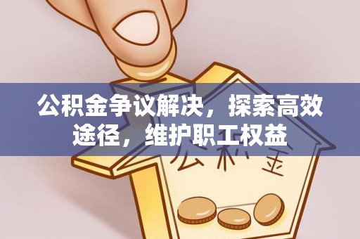 山丹公积金争议解决，探索高效途径，维护职工权益