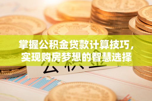 山丹掌握公积金贷款计算技巧，实现购房梦想的智慧选择