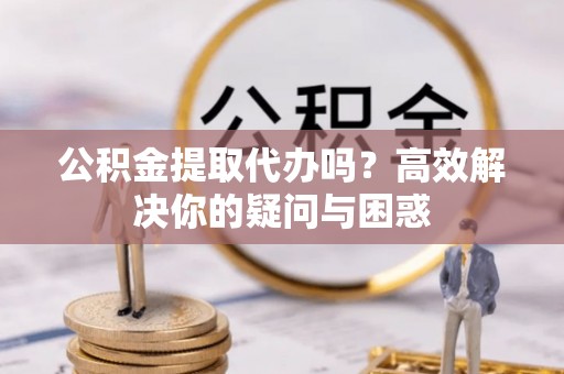 山丹公积金提取代办吗？高效解决你的疑问与困惑