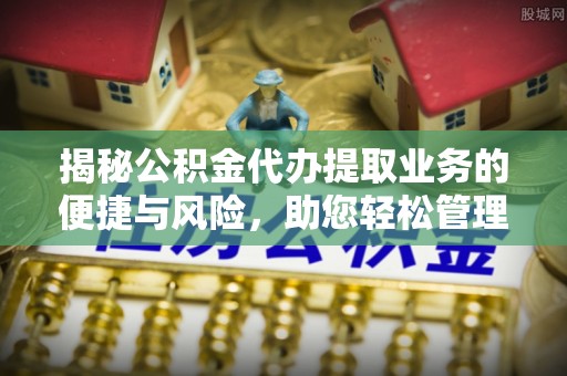 山丹揭秘公积金代办提取业务的便捷与风险，助您轻松管理个人财务