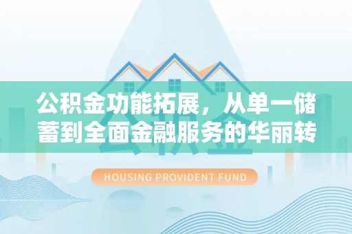 山丹公积金功能拓展，从单一储蓄到全面金融服务的华丽转身