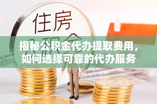 山丹揭秘公积金代办提取费用，如何选择可靠的代办服务