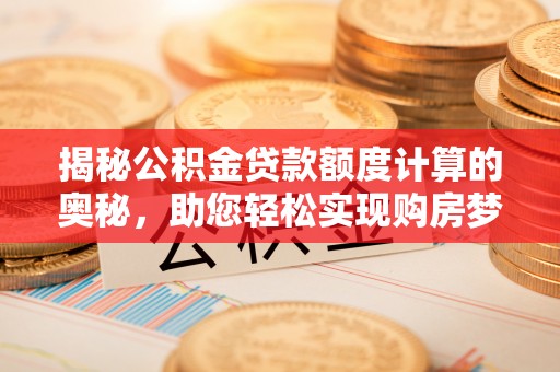 山丹揭秘公积金贷款额度计算的奥秘，助您轻松实现购房梦想