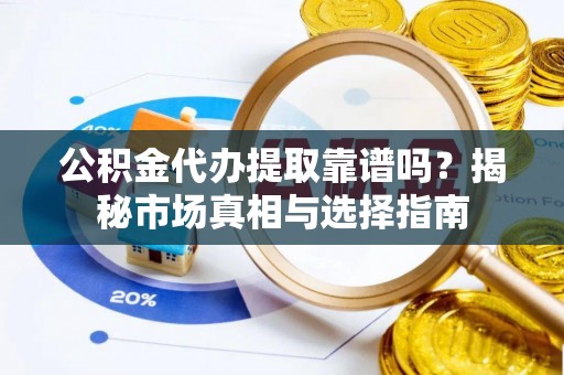 山丹公积金代办提取靠谱吗？揭秘市场真相与选择指南