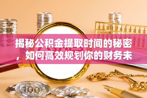 山丹揭秘公积金提取时间的秘密，如何高效规划你的财务未来