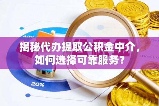 山丹揭秘代办提取公积金中介，如何选择可靠服务？