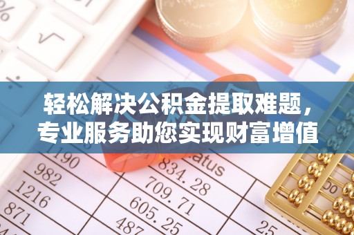 山丹轻松解决公积金提取难题，专业服务助您实现财富增值——代办公积金提取