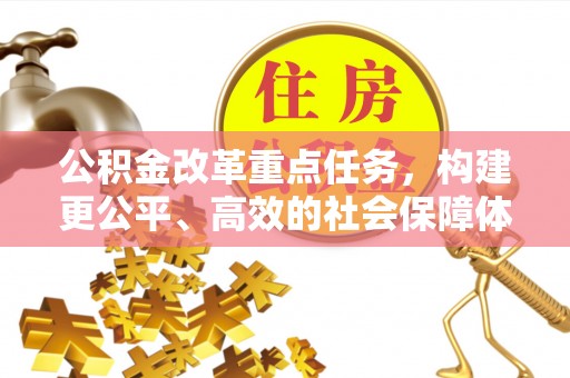 山丹公积金改革重点任务，构建更公平、高效的社会保障体系