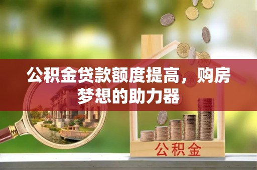 山丹公积金贷款额度提高，购房梦想的助力器