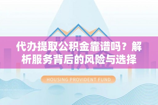 山丹代办提取公积金靠谱吗？解析服务背后的风险与选择