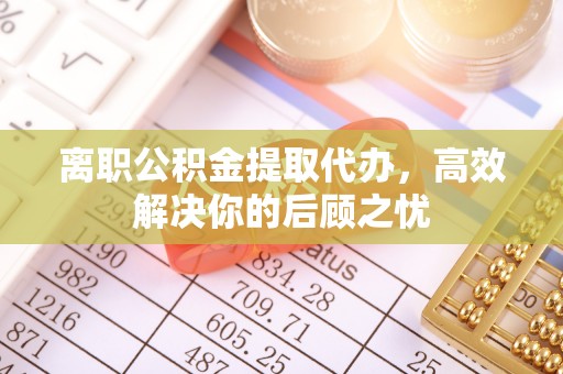 山丹离职公积金提取代办，高效解决你的后顾之忧