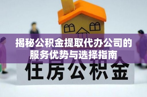 山丹揭秘公积金提取代办公司的服务优势与选择指南